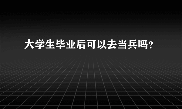 大学生毕业后可以去当兵吗？