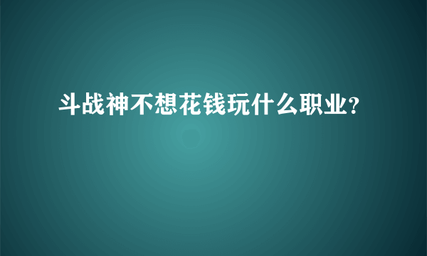 斗战神不想花钱玩什么职业？