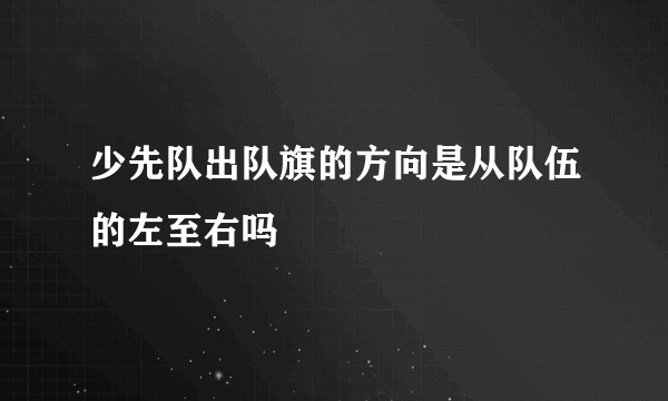 少先队出队旗的方向是从队伍的左至右吗