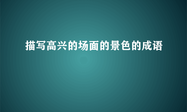 描写高兴的场面的景色的成语