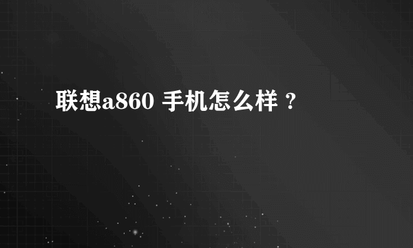 联想a860 手机怎么样 ?