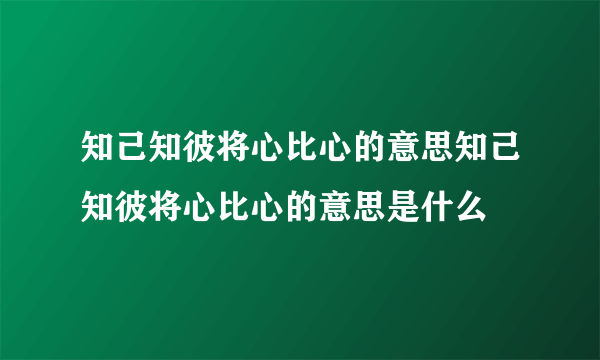 知己知彼将心比心的意思知己知彼将心比心的意思是什么