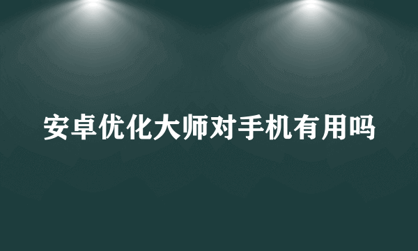 安卓优化大师对手机有用吗