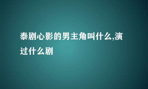 泰剧心影的男主角叫什么,演过什么剧