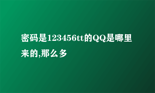 密码是123456tt的QQ是哪里来的,那么多