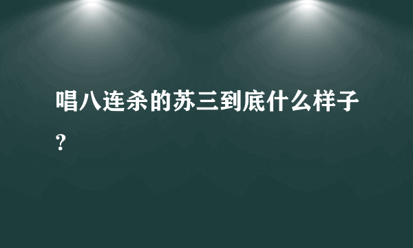 唱八连杀的苏三到底什么样子?