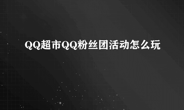 QQ超市QQ粉丝团活动怎么玩