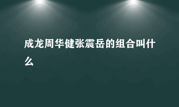 成龙周华健张震岳的组合叫什么