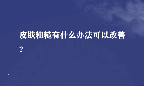 皮肤粗糙有什么办法可以改善?