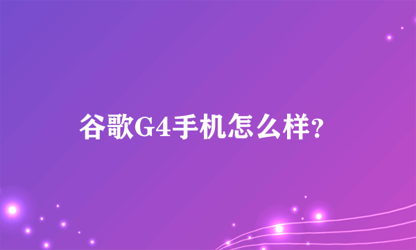 谷歌G4手机怎么样？