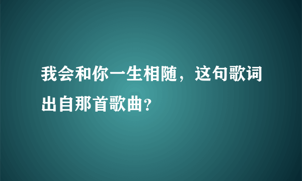 我会和你一生相随，这句歌词出自那首歌曲？