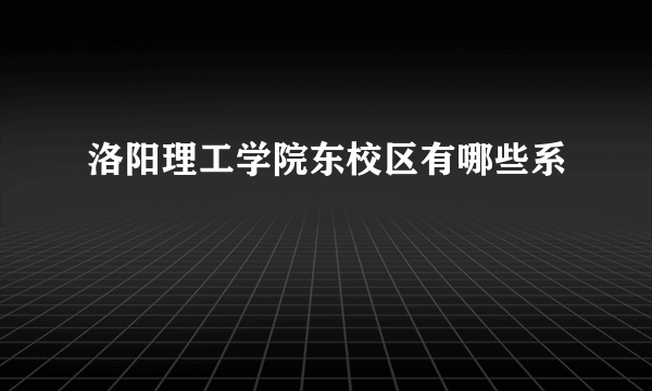 洛阳理工学院东校区有哪些系