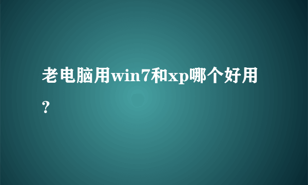 老电脑用win7和xp哪个好用？