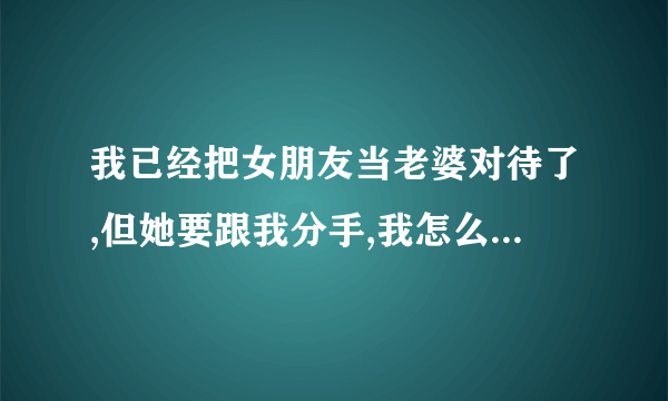 我已经把女朋友当老婆对待了,但她要跟我分手,我怎么样才能忘记她