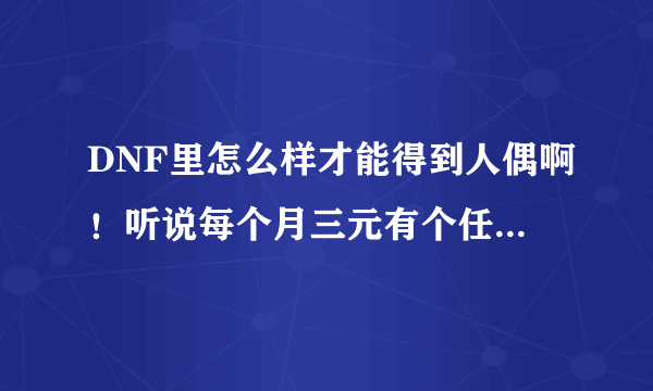 DNF里怎么样才能得到人偶啊！听说每个月三元有个任务可以得人偶！是什么啊？