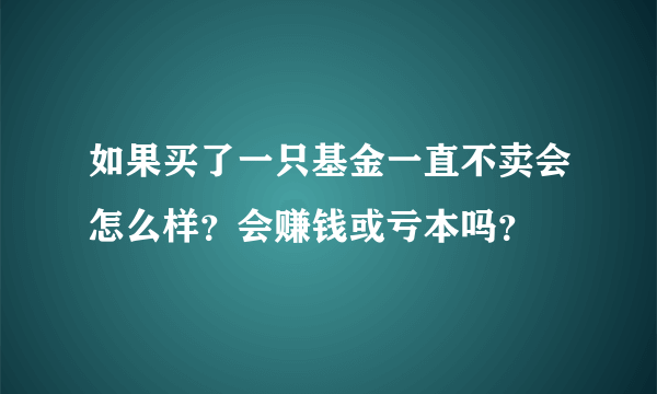 如果买了一只基金一直不卖会怎么样？会赚钱或亏本吗？