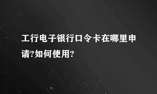 工行电子银行口令卡在哪里申请?如何使用?