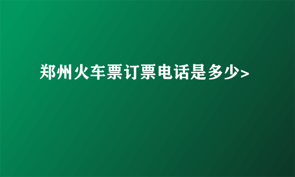 郑州火车票订票电话是多少>