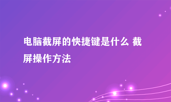 电脑截屏的快捷键是什么 截屏操作方法