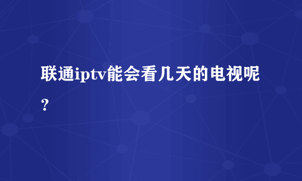 联通iptv能会看几天的电视呢？