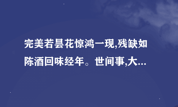 完美若昙花惊鸿一现,残缺如陈酒回味经年。世间事,大抵如此。大致意思是什么