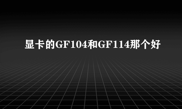 显卡的GF104和GF114那个好