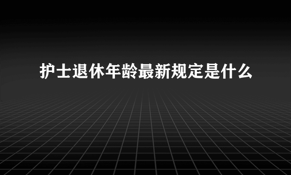 护士退休年龄最新规定是什么