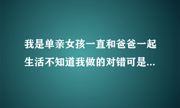 我是单亲女孩一直和爸爸一起生活不知道我做的对错可是以经做了