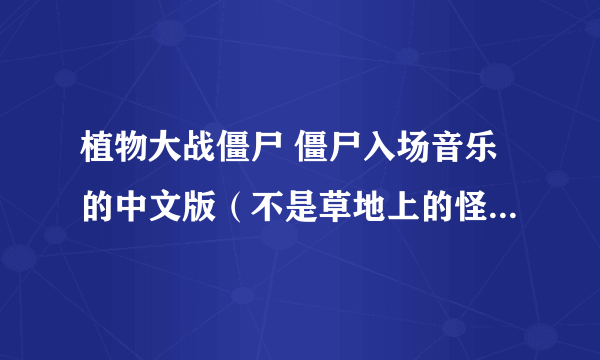 植物大战僵尸 僵尸入场音乐的中文版（不是草地上的怪蜀黍 ）