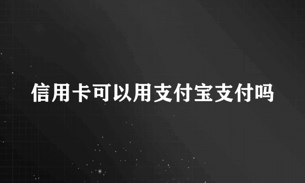 信用卡可以用支付宝支付吗