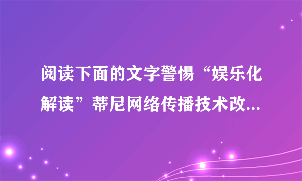 阅读下面的文字警惕“娱乐化解读”蒂尼网络传播技术改变了人们的阅读方式，这种阅读方式，可以称之为“娱