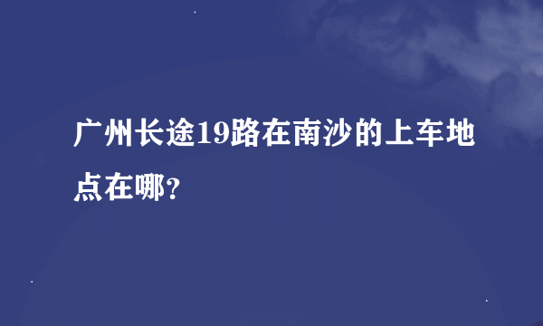 广州长途19路在南沙的上车地点在哪？