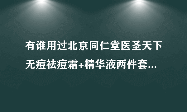 有谁用过北京同仁堂医圣天下无痘祛痘霜+精华液两件套,效果怎样