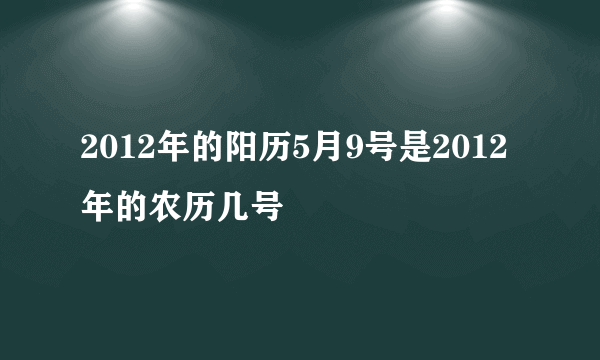 2012年的阳历5月9号是2012年的农历几号