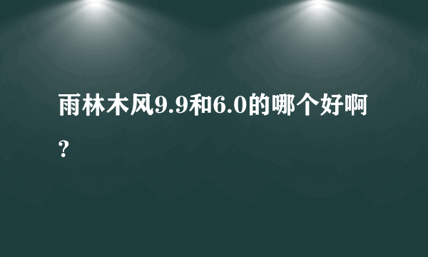 雨林木风9.9和6.0的哪个好啊？