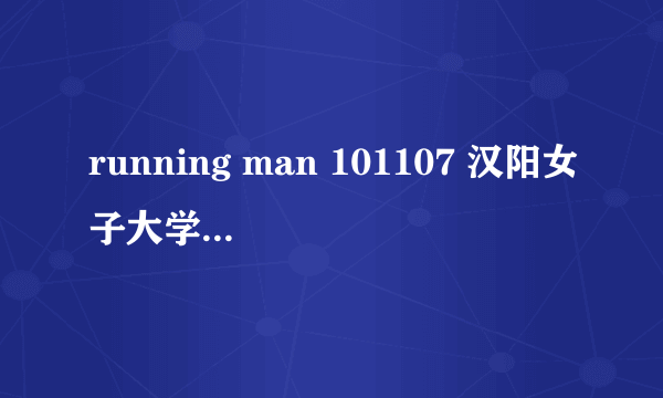 running man 101107 汉阳女子大学 容和 34分钟左右 唱的什么歌