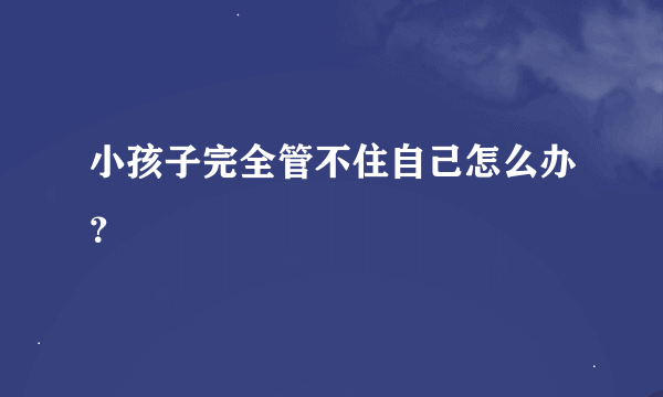 小孩子完全管不住自己怎么办？