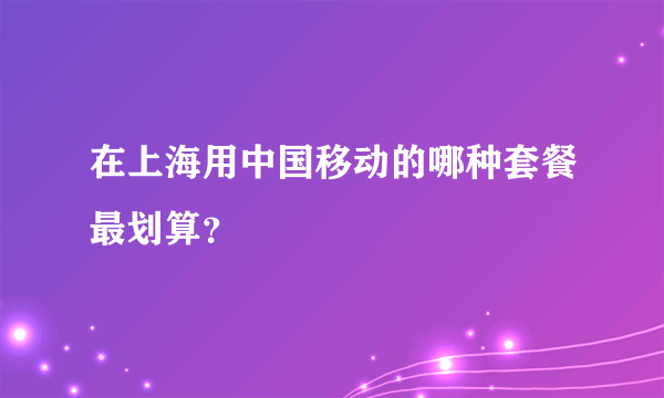 在上海用中国移动的哪种套餐最划算？