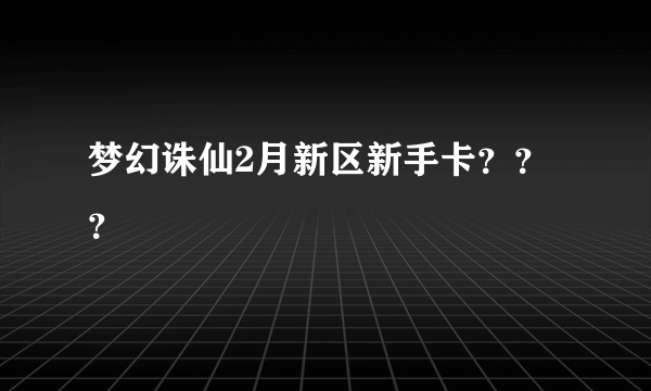 梦幻诛仙2月新区新手卡？？？