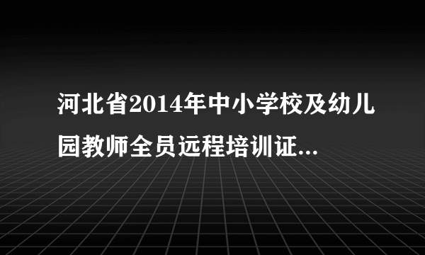 河北省2014年中小学校及幼儿园教师全员远程培训证书可以打印了吗