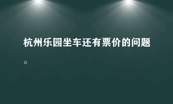 杭州乐园坐车还有票价的问题。