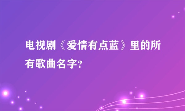 电视剧《爱情有点蓝》里的所有歌曲名字？