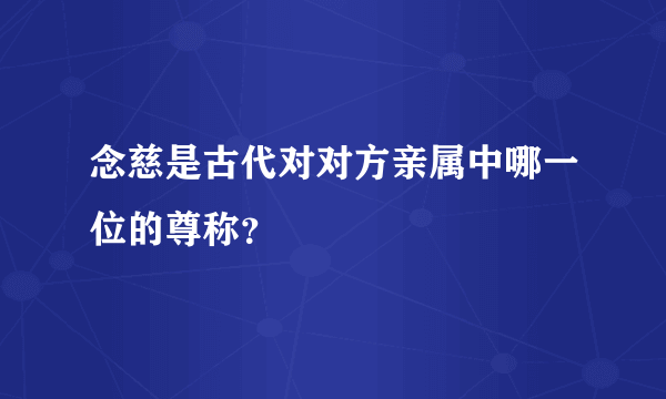 念慈是古代对对方亲属中哪一位的尊称？