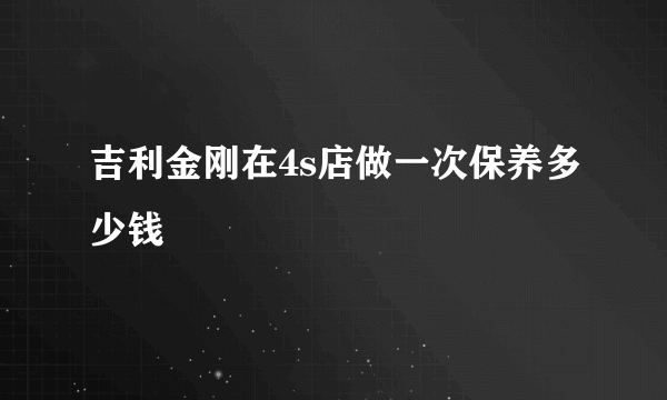 吉利金刚在4s店做一次保养多少钱