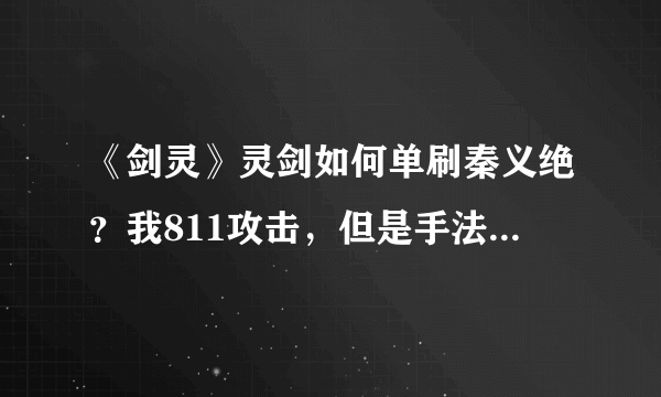 《剑灵》灵剑如何单刷秦义绝？我811攻击，但是手法极差，一波可以打掉1/4血，但是第二波没有机会打