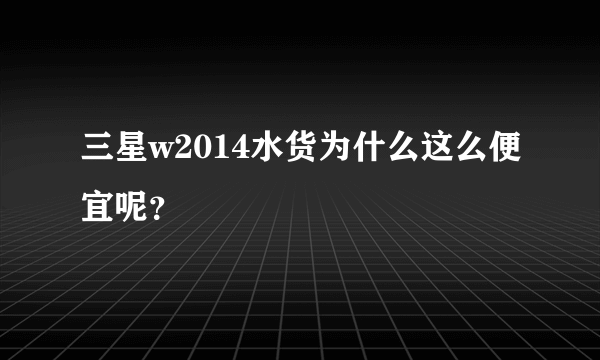 三星w2014水货为什么这么便宜呢？