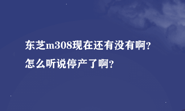 东芝m308现在还有没有啊？怎么听说停产了啊？