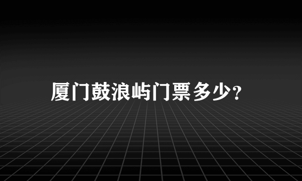 厦门鼓浪屿门票多少？