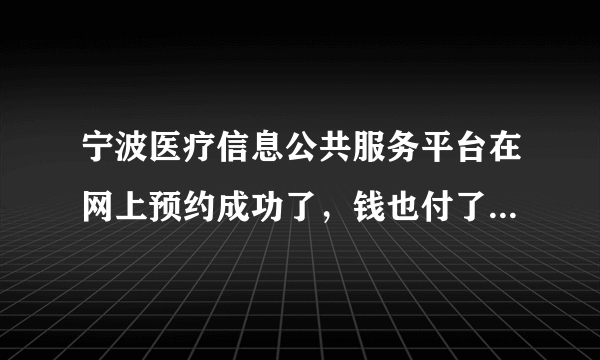 宁波医疗信息公共服务平台在网上预约成功了，钱也付了，但是没有及时收到短信，医院工作人员说我挂号失败