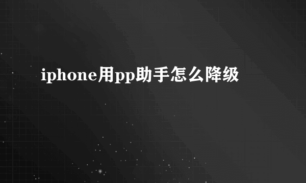 iphone用pp助手怎么降级